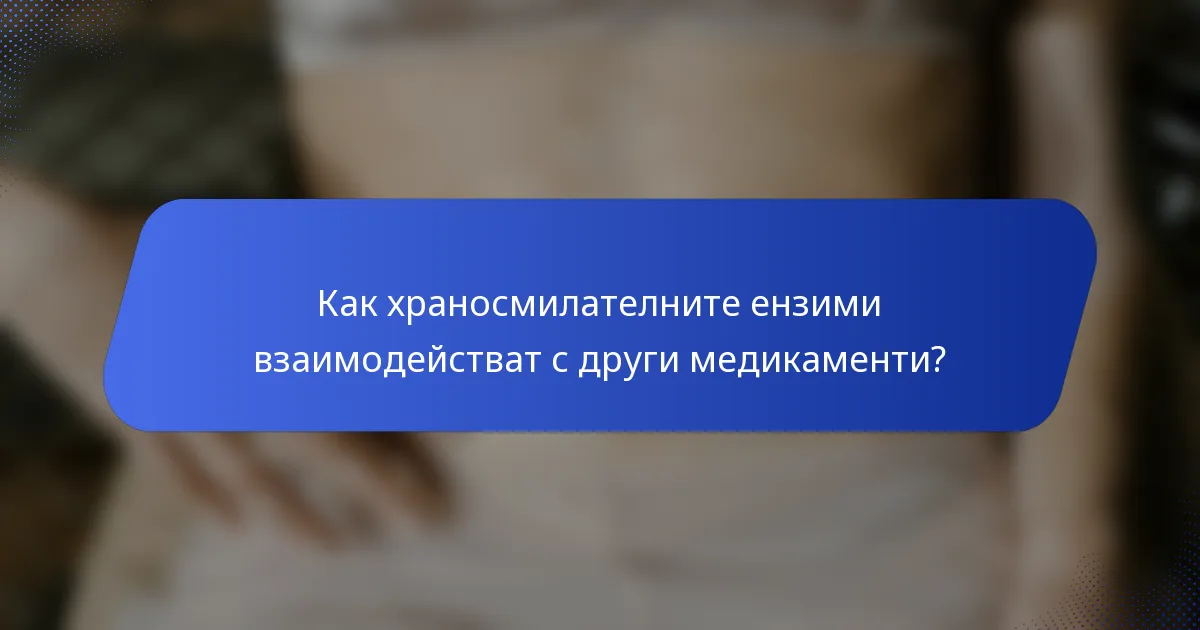 Как храносмилателните ензими взаимодействат с други медикаменти?