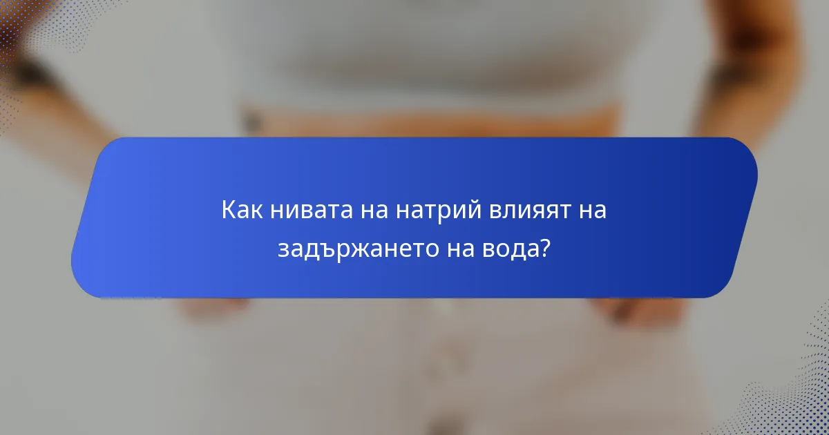 Как нивата на натрий влияят на задържането на вода?