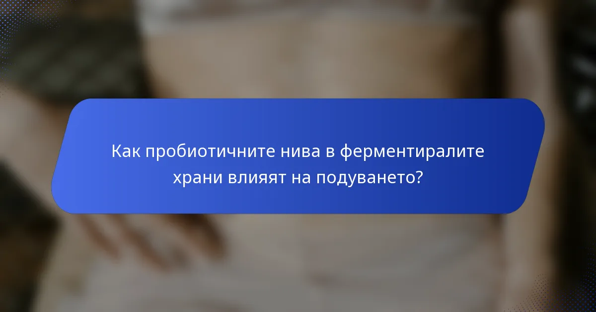 Как пробиотичните нива в ферментиралите храни влияят на подуването?