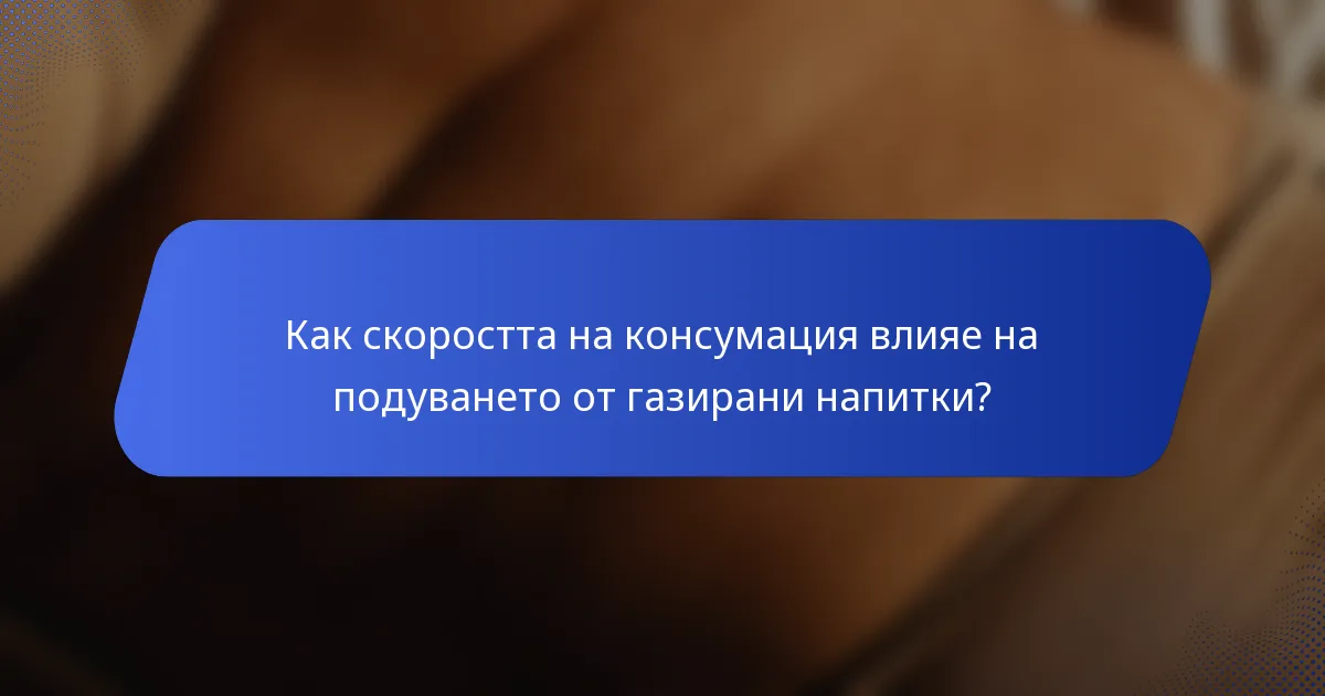 Как скоростта на консумация влияе на подуването от газирани напитки?