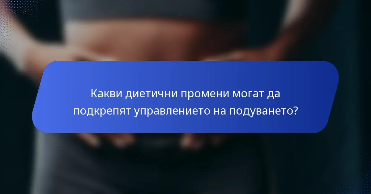 Какви диетични промени могат да подкрепят управлението на подуването?