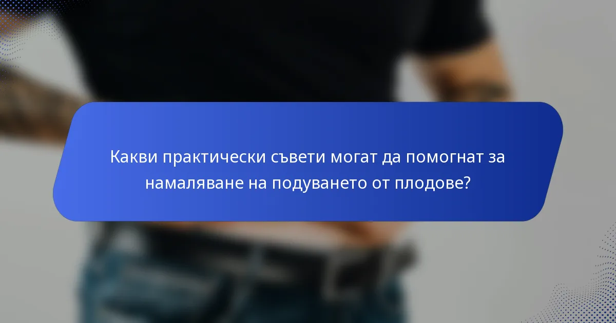 Какви практически съвети могат да помогнат за намаляване на подуването от плодове?