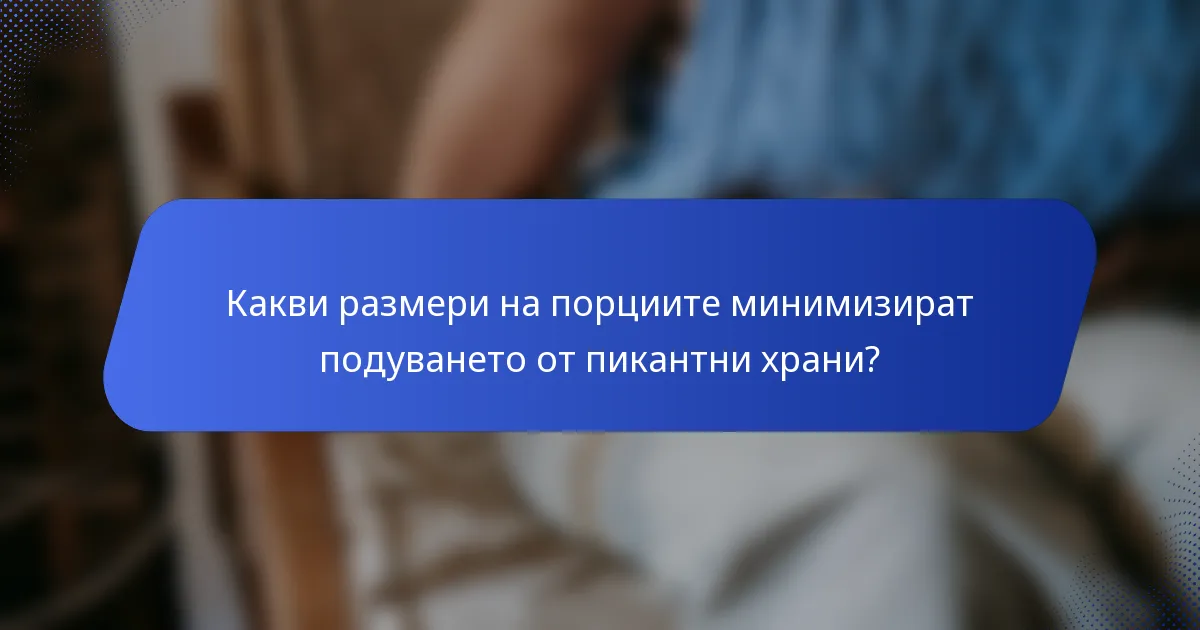 Какви размери на порциите минимизират подуването от пикантни храни?