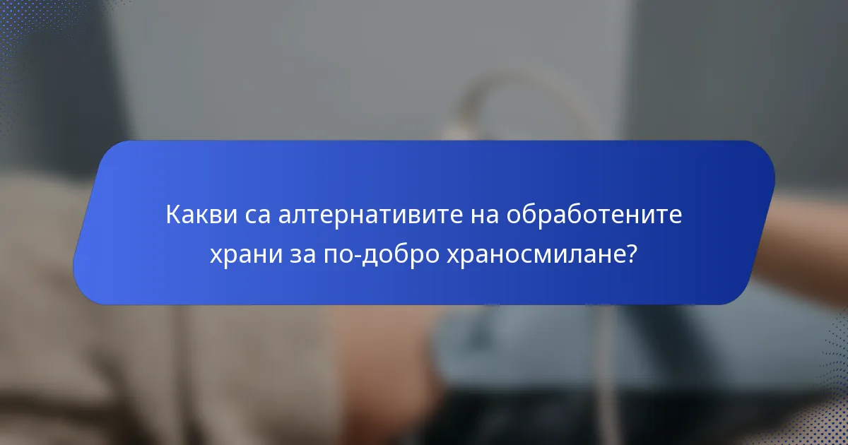 Какви са алтернативите на обработените храни за по-добро храносмилане?