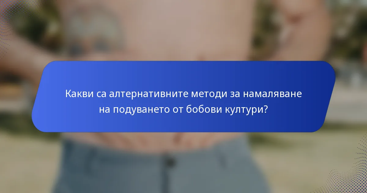 Какви са алтернативните методи за намаляване на подуването от бобови култури?