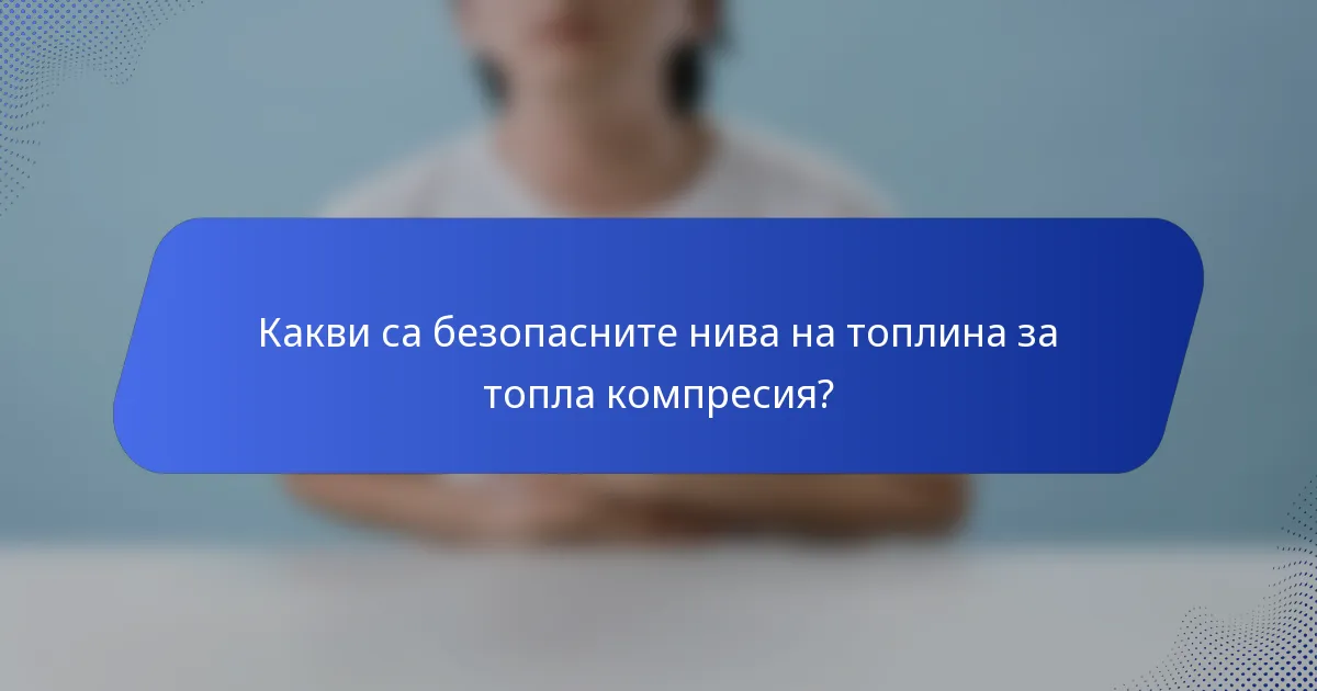Какви са безопасните нива на топлина за топла компресия?