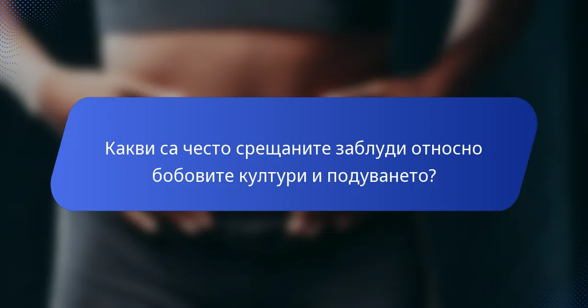 Какви са често срещаните заблуди относно бобовите култури и подуването?
