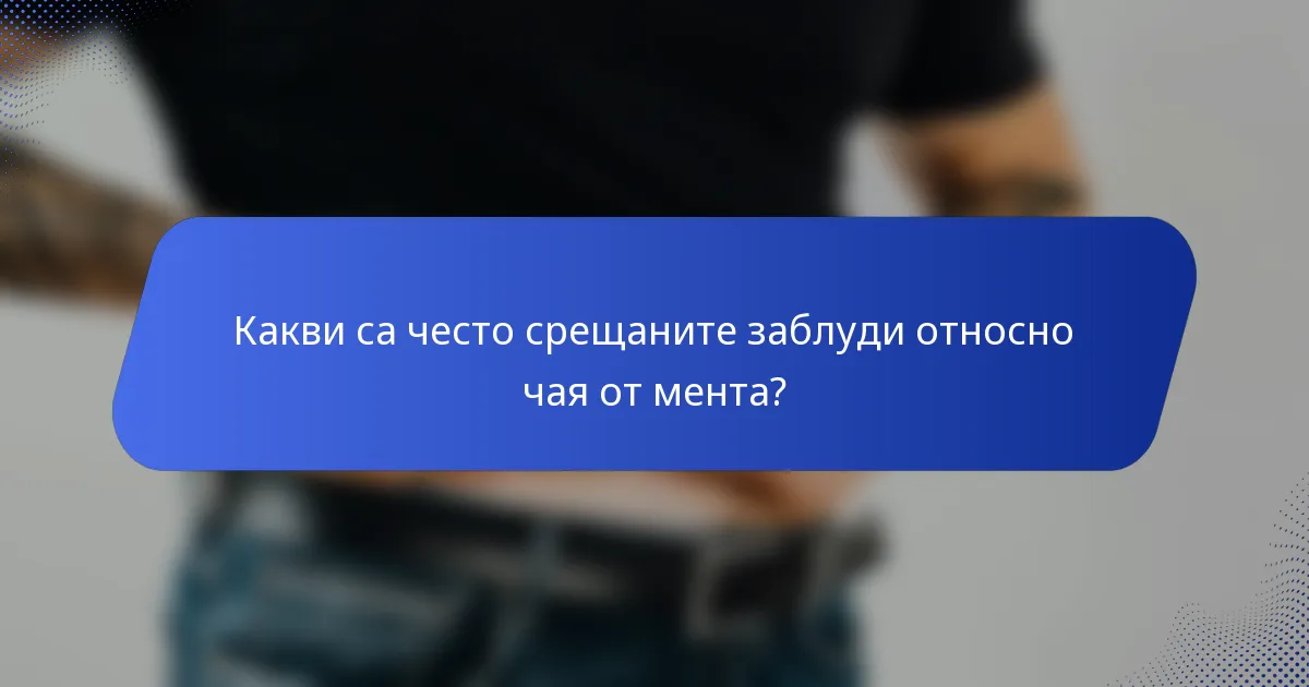 Какви са често срещаните заблуди относно чая от мента?