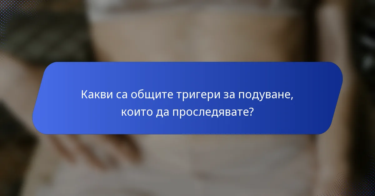 Какви са общите тригери за подуване, които да проследявате?