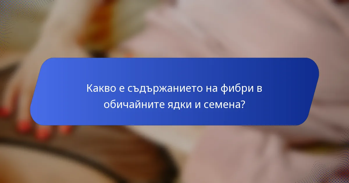 Какво е съдържанието на фибри в обичайните ядки и семена?