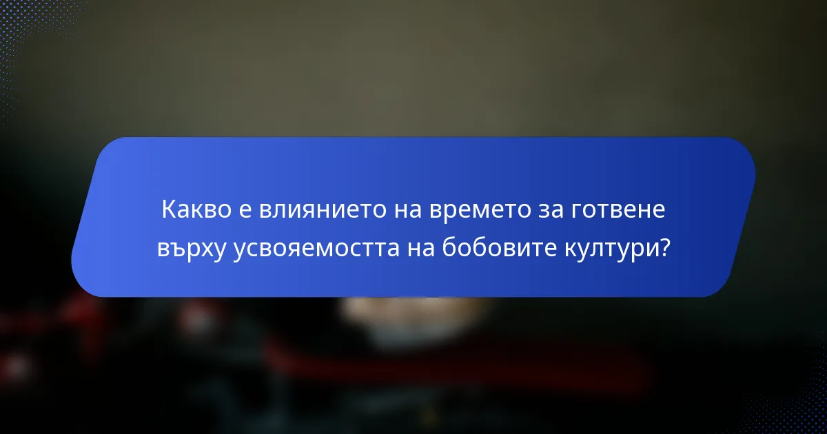 Какво е влиянието на времето за готвене върху усвояемостта на бобовите култури?