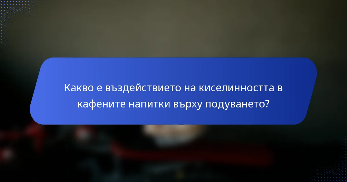 Какво е въздействието на киселинността в кафените напитки върху подуването?