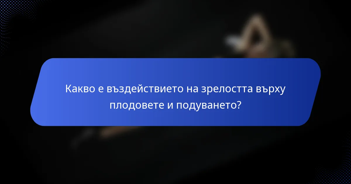 Какво е въздействието на зрелостта върху плодовете и подуването?