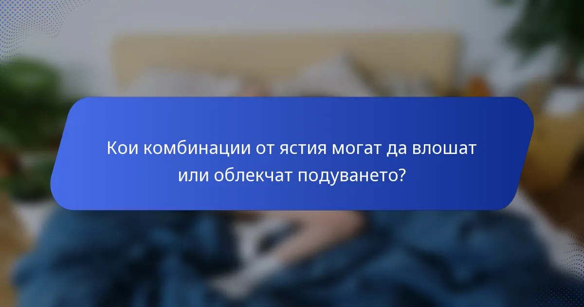 Кои комбинации от ястия могат да влошат или облекчат подуването?