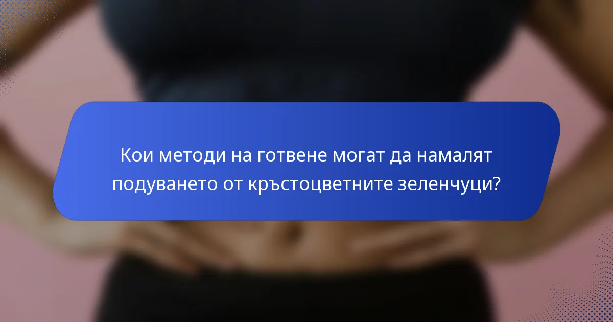 Кои методи на готвене могат да намалят подуването от кръстоцветните зеленчуци?