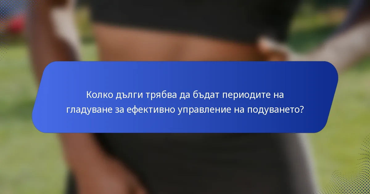 Колко дълги трябва да бъдат периодите на гладуване за ефективно управление на подуването?