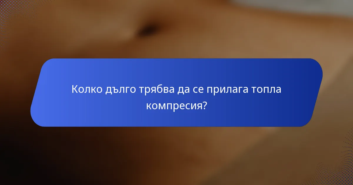 Колко дълго трябва да се прилага топла компресия?